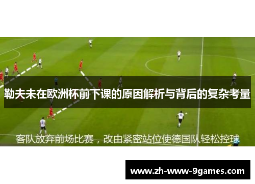 勒夫未在欧洲杯前下课的原因解析与背后的复杂考量 勒夫未在欧洲杯前下课的原因解析与背后的复杂考量