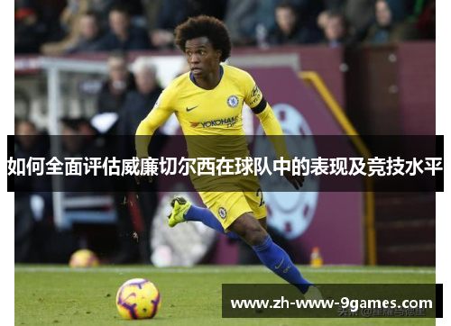 如何全面评估威廉切尔西在球队中的表现及竞技水平