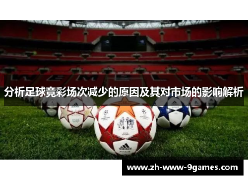 分析足球竞彩场次减少的原因及其对市场的影响解析 分析足球竞彩场次减少的原因及其对市场的影响解析