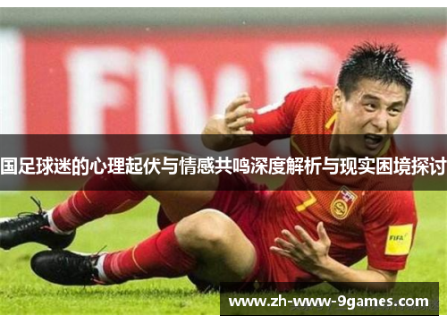国足球迷的心理起伏与情感共鸣深度解析与现实困境探讨 国足球迷的心理起伏与情感共鸣深度解析与现实困境探讨