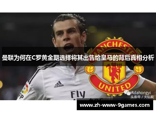 曼联为何在C罗黄金期选择将其出售给皇马的背后真相分析 曼联为何在C罗黄金期选择将其出售给皇马的背后真相分析