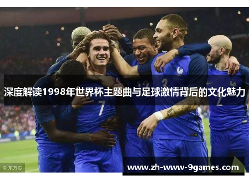 深度解读1998年世界杯主题曲与足球激情背后的文化魅力 深度解读1998年世界杯主题曲与足球激情背后的文化魅力