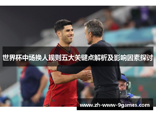 世界杯中场换人规则五大关键点解析及影响因素探讨 世界杯中场换人规则五大关键点解析及影响因素探讨