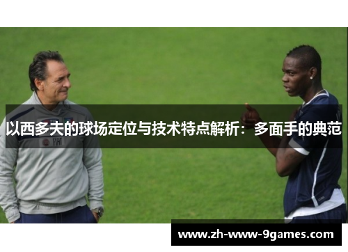 以西多夫的球场定位与技术特点解析:多面手的典范 以西多夫的球场定位与技术特点解析:多面手的典范