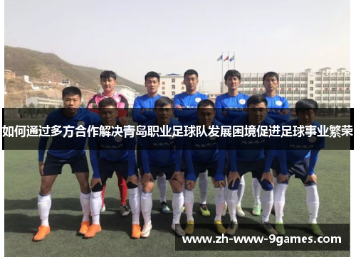 如何通过多方合作解决青岛职业足球队发展困境促进足球事业繁荣 如何通过多方合作解决青岛职业足球队发展困境促进足球事业繁荣