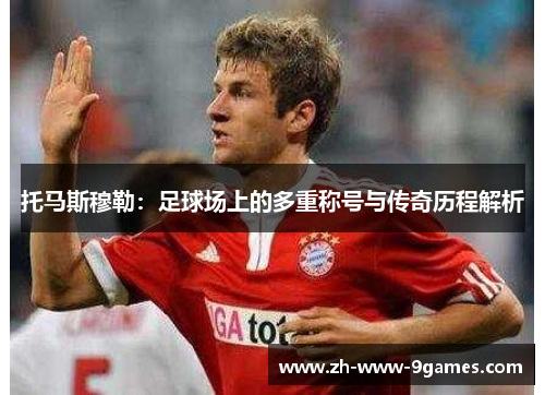 托马斯穆勒:足球场上的多重称号与传奇历程解析 托马斯穆勒:足球场上的多重称号与传奇历程解析