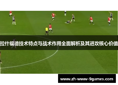 拉什福德技术特点与战术作用全面解析及其进攻核心价值