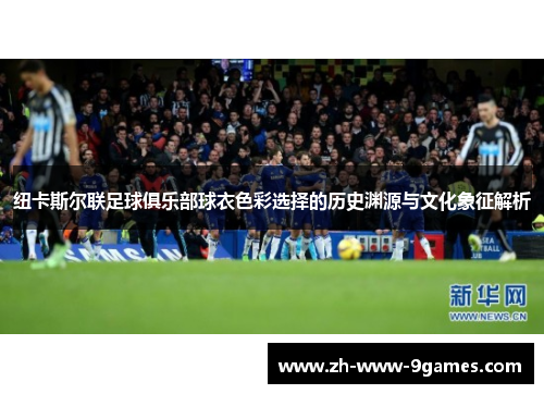 纽卡斯尔联足球俱乐部球衣色彩选择的历史渊源与文化象征解析 纽卡斯尔联足球俱乐部球衣色彩选择的历史渊源与文化象征解析