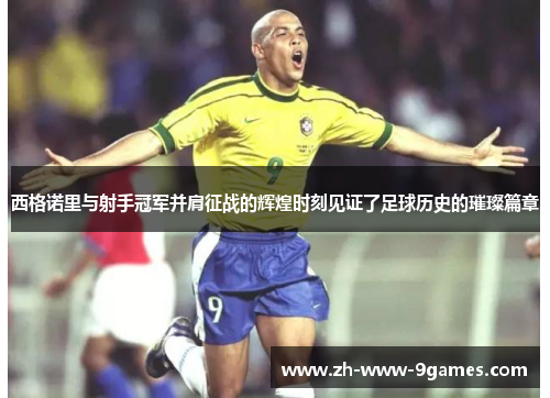 西格诺里与射手冠军并肩征战的辉煌时刻见证了足球历史的璀璨篇章 西格诺里与射手冠军并肩征战的辉煌时刻见证了足球历史的璀璨篇章