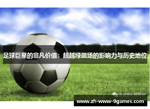 足球巨星的非凡价值：超越绿茵场的影响力与历史地位