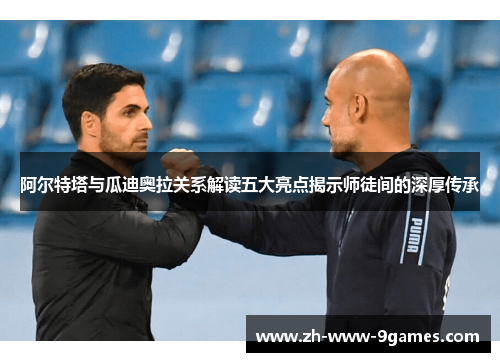 阿尔特塔与瓜迪奥拉关系解读五大亮点揭示师徒间的深厚传承 阿尔特塔与瓜迪奥拉关系解读五大亮点揭示师徒间的深厚传承