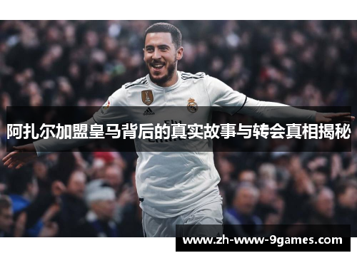 阿扎尔加盟皇马背后的真实故事与转会真相揭秘