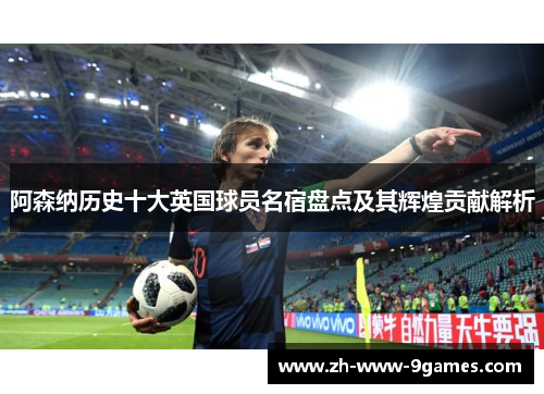 阿森纳历史十大英国球员名宿盘点及其辉煌贡献解析