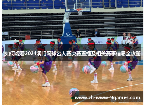 如何观看2024澳门网球名人赛决赛直播及相关赛事信息全攻略