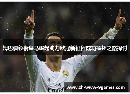 姆巴佩领衔皇马崛起助力欧冠新征程成功捧杯之路探讨 姆巴佩领衔皇马崛起助力欧冠新征程成功捧杯之路探讨
