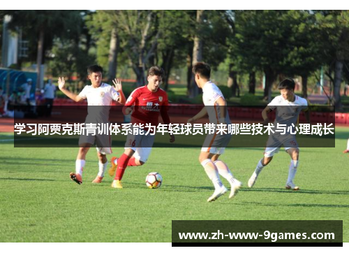 学习阿贾克斯青训体系能为年轻球员带来哪些技术与心理成长 学习阿贾克斯青训体系能为年轻球员带来哪些技术与心理成长