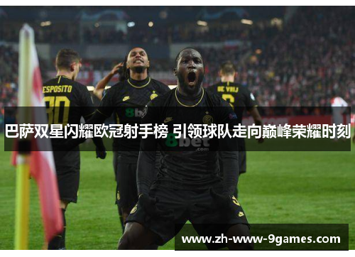 巴萨双星闪耀欧冠射手榜 引领球队走向巅峰荣耀时刻 巴萨双星闪耀欧冠射手榜 引领球队走向巅峰荣耀时刻