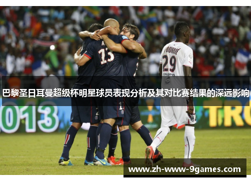巴黎圣日耳曼超级杯明星球员表现分析及其对比赛结果的深远影响