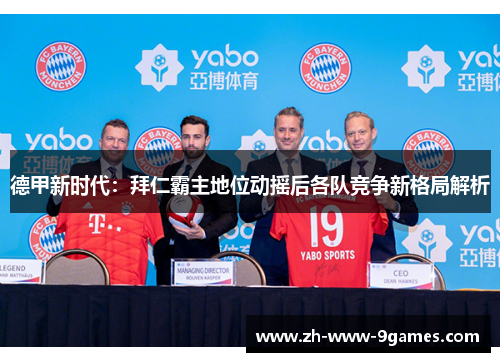 德甲新时代:拜仁霸主地位动摇后各队竞争新格局解析 德甲新时代:拜仁霸主地位动摇后各队竞争新格局解析