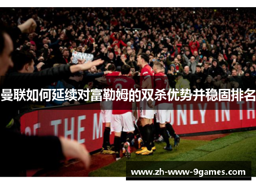 曼联如何延续对富勒姆的双杀优势并稳固排名