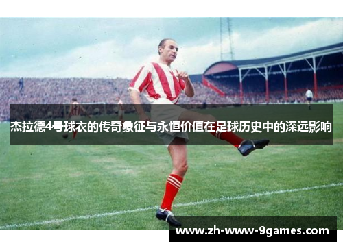 杰拉德4号球衣的传奇象征与永恒价值在足球历史中的深远影响 杰拉德4号球衣的传奇象征与永恒价值在足球历史中的深远影响