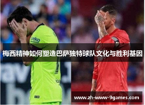 梅西精神如何塑造巴萨独特球队文化与胜利基因