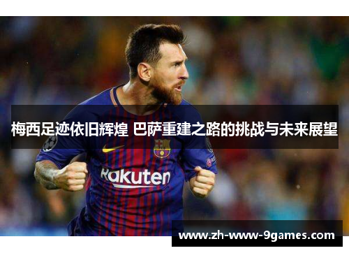 梅西足迹依旧辉煌 巴萨重建之路的挑战与未来展望