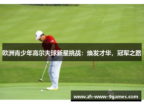 欧洲青少年高尔夫球新星挑战:焕发才华,冠军之路 欧洲青少年高尔夫球新星挑战:焕发才华,冠军之路