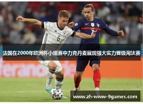 法国在2000年欧洲杯小组赛中力克丹麦展现强大实力晋级淘汰赛 法国在2000年欧洲杯小组赛中力克丹麦展现强大实力晋级淘汰赛
