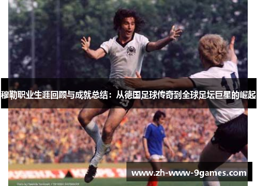 穆勒职业生涯回顾与成就总结：从德国足球传奇到全球足坛巨星的崛起