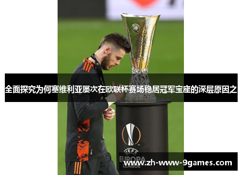 全面探究为何塞维利亚屡次在欧联杯赛场稳居冠军宝座的深层原因之