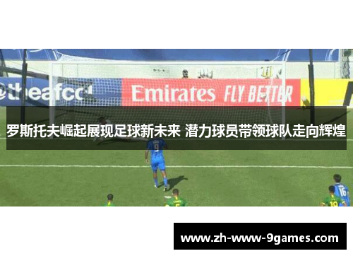 罗斯托夫崛起展现足球新未来 潜力球员带领球队走向辉煌