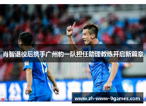 肖智退役后携手广州豹一队担任助理教练开启新篇章 肖智退役后携手广州豹一队担任助理教练开启新篇章