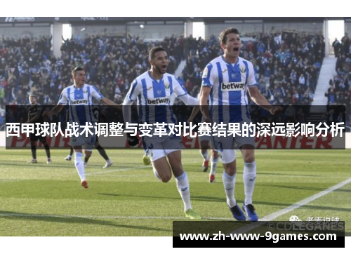 西甲球队战术调整与变革对比赛结果的深远影响分析