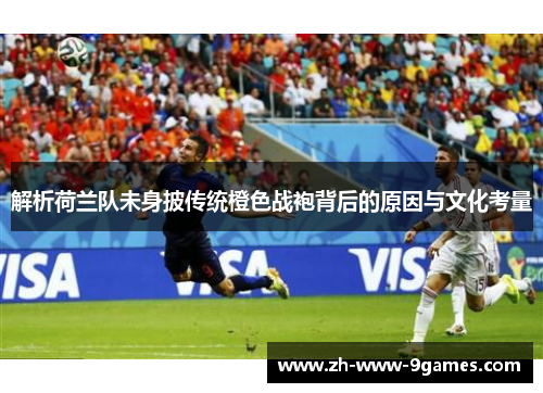 解析荷兰队未身披传统橙色战袍背后的原因与文化考量