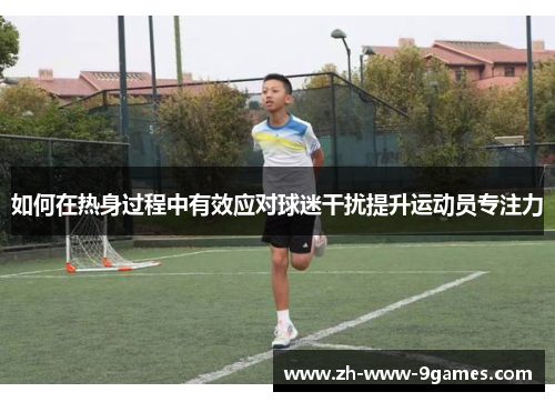 如何在热身过程中有效应对球迷干扰提升运动员专注力 如何在热身过程中有效应对球迷干扰提升运动员专注力