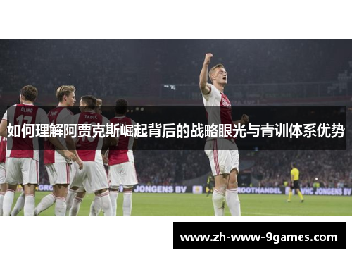 如何理解阿贾克斯崛起背后的战略眼光与青训体系优势 如何理解阿贾克斯崛起背后的战略眼光与青训体系优势