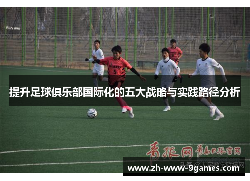 提升足球俱乐部国际化的五大战略与实践路径分析 提升足球俱乐部国际化的五大战略与实践路径分析