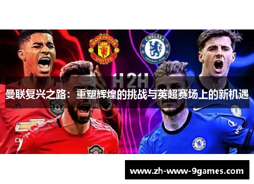 曼联复兴之路:重塑辉煌的挑战与英超赛场上的新机遇 曼联复兴之路:重塑辉煌的挑战与英超赛场上的新机遇