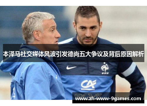 本泽马社交媒体风波引发德尚五大争议及背后原因解析