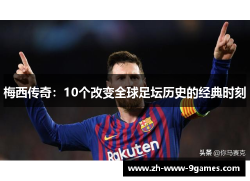 梅西传奇：10个改变全球足坛历史的经典时刻