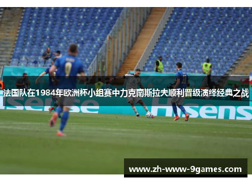 法国队在1984年欧洲杯小组赛中力克南斯拉夫顺利晋级演绎经典之战