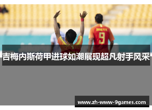 吉梅内斯荷甲进球如潮展现超凡射手风采
