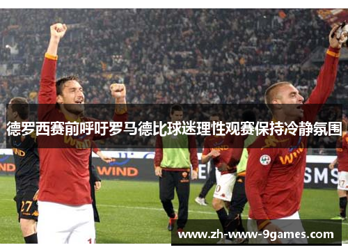 德罗西赛前呼吁罗马德比球迷理性观赛保持冷静氛围