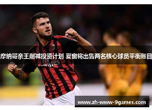 摩纳哥亲王削减投资计划 夏窗将出售两名核心球员平衡账目