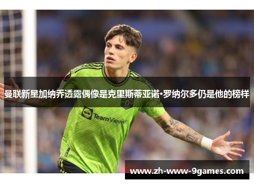 曼联新星加纳乔透露偶像是克里斯蒂亚诺·罗纳尔多仍是他的榜样