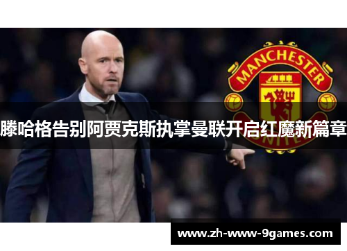 滕哈格告别阿贾克斯执掌曼联开启红魔新篇章
