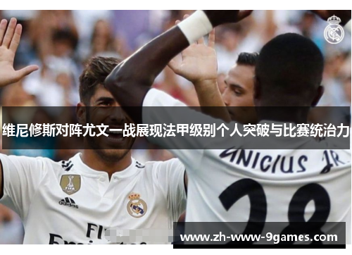 维尼修斯对阵尤文一战展现法甲级别个人突破与比赛统治力