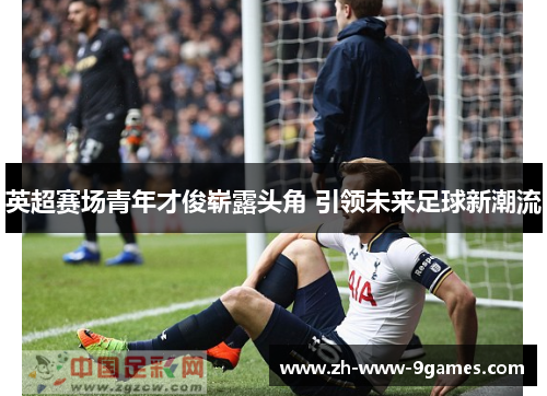 英超赛场青年才俊崭露头角 引领未来足球新潮流