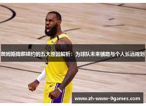 詹姆斯降薪续约的五大原因解析：为球队未来铺路与个人长远规划